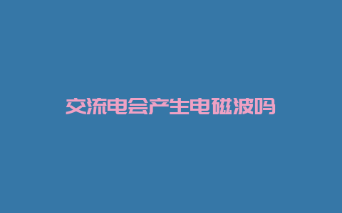 交流电会爆发电磁波吗__必博Bibo知识_第1张