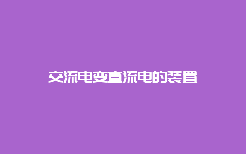 交流电变直流电的装置__必博Bibo知识_第1张