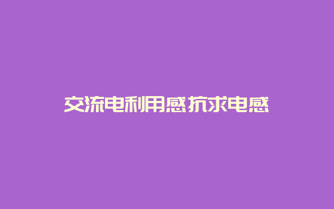 交流电使用感抗求电感__必博Bibo知识_第1张