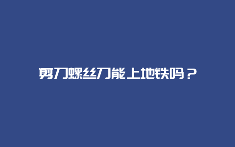 铰剪螺丝刀能上地铁吗？__必博Bibo手艺_第1张