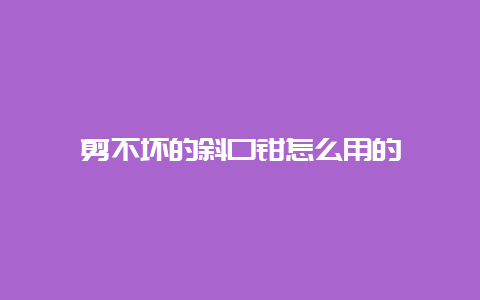 剪不坏的斜口钳怎么用的__必博Bibo手艺_第1张