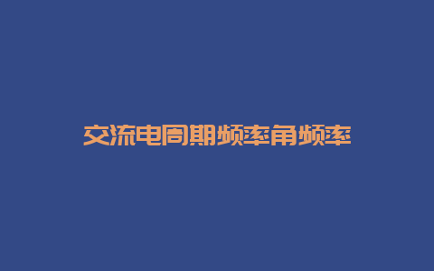 交流电周期频率角频率__必博Bibo知识_第1张