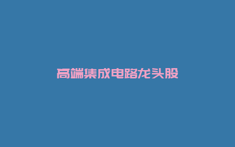 高端集成电路龙头股__必博Bibo知识_第1张