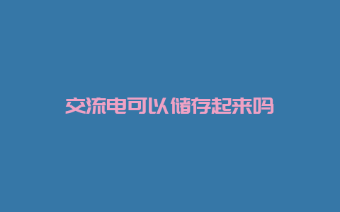 交流电可以贮存起来吗__必博Bibo知识_第1张