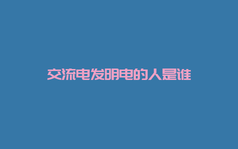 交流电发明电的人是谁__必博Bibo知识_第1张