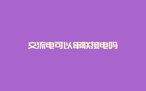 交流电可以串联接电吗__必博Bibo知识_第1张