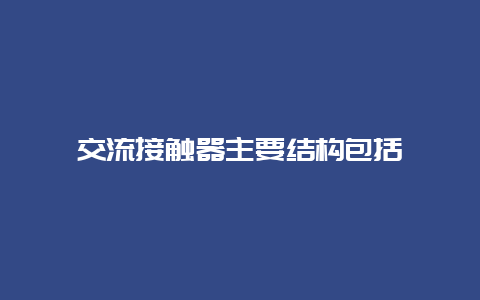 交流接触器主要结构包括__必博Bibo手艺_第1张