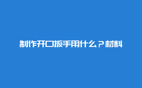 制作启齿扳手用什么？质料__必博Bibo手艺_第1张