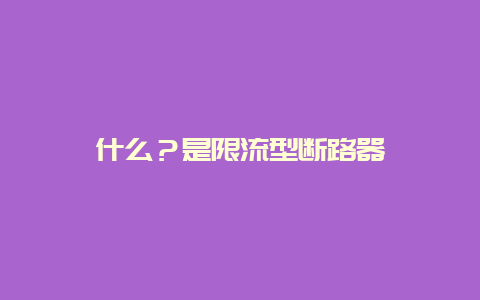 什么？是限流型断路器__必博Bibo手艺_第1张