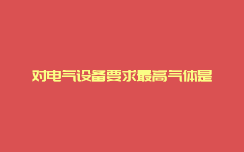 对电气装备要求最高气体是__必博Bibo手艺_第1张