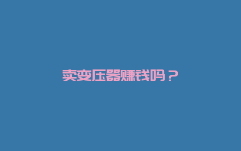 卖变压器赚钱吗？__必博Bibo手艺_第1张