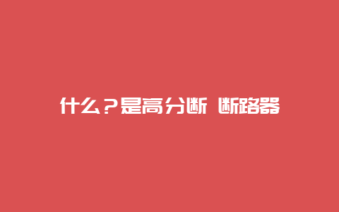 什么？是高分断 断路器__必博Bibo手艺_第1张