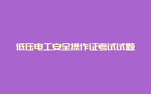 低压必博Bibo清静操作证考试试题__必博Bibo手艺_第1张