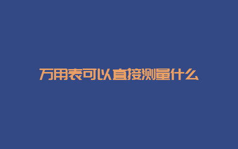 万用表可以直接丈量什么__必博Bibo手艺_第1张