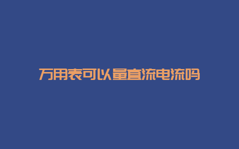 万用表可以量直流电流吗__必博Bibo手艺_第1张