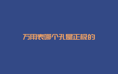 万用表哪个孔是正极的__必博Bibo手艺_第1张