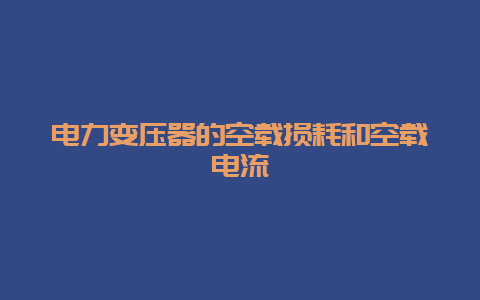 电力变压器的空载消耗和空载电流__必博Bibo知识_第1张