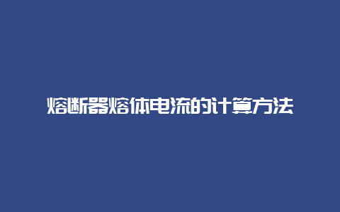 熔断器熔体电流的盘算要领__必博Bibo知识_第1张