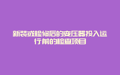 新装或磨练后的变压器投入运行前的检查项目__必博Bibo手艺_第1张