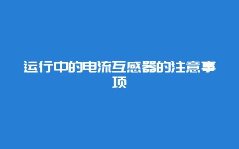 运行中的电流互感器的注重事项__必博Bibo知识_第1张