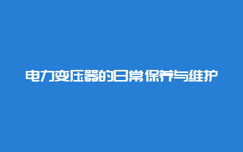 电力变压器的一样平常保养与维护__必博Bibo手艺_第1张