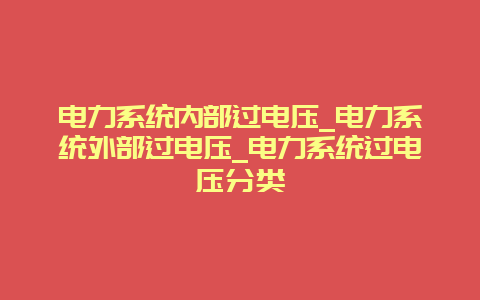 电力系统内部过电压_电力系统外部过电压_电力系统过电压分类__必博Bibo手艺_第1张